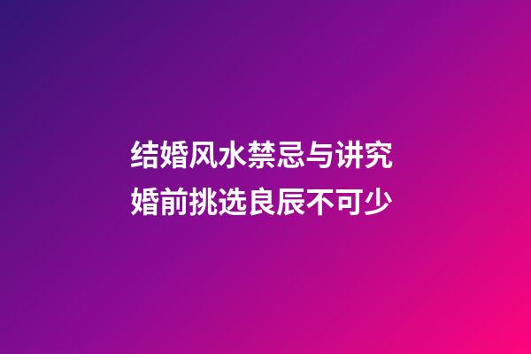 结婚风水禁忌与讲究 婚前挑选良辰不可少